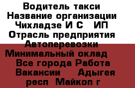 Водитель такси › Название организации ­ Чихладзе И.С., ИП › Отрасль предприятия ­ Автоперевозки › Минимальный оклад ­ 1 - Все города Работа » Вакансии   . Адыгея респ.,Майкоп г.